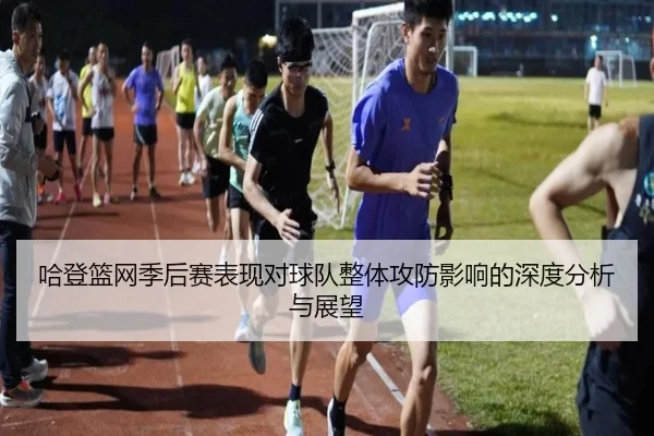 哈登篮网季后赛表现对球队整体攻防影响的深度分析与展望 | HTH SPORTS