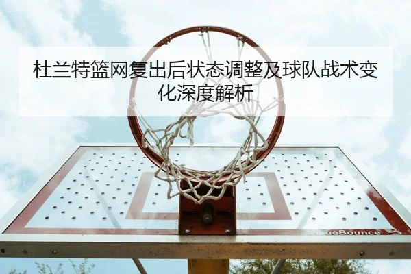 杜兰特篮网复出后状态调整及球队战术变化深度解析 | HTH SPORTS
