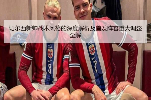 切尔西新帅战术风格的深度解析及首发阵容重大调整全解 | HTH SPORTS